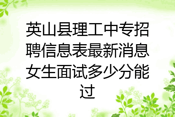 英山县理工中专招聘信息表最新消息女生面试多少分能过