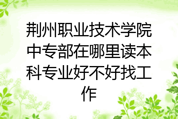 荆州职业技术学院中专部在哪里读本科专业好不好找工作