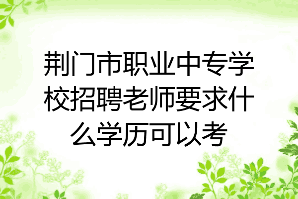 荆门市职业中专学校招聘老师要求什么学历可以考