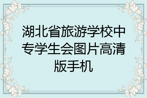 湖北省旅游学校中专学生会图片高清版手机