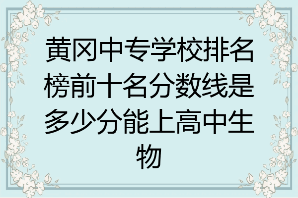 黄冈中专学校排名榜前十名分数线是多少分能上高中生物