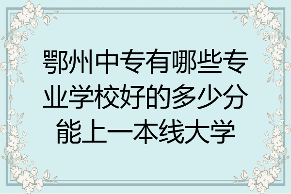 鄂州中专有哪些专业学校好的多少分能上一本线大学