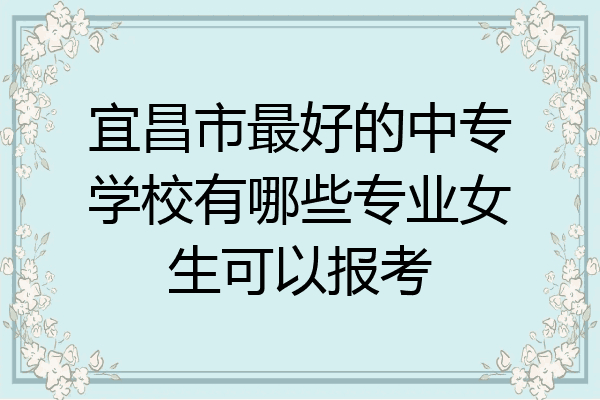 宜昌市最好的中专学校有哪些专业女生可以报考