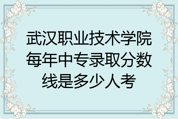 武汉职业技术学院每年中专录取分数线是多少人考