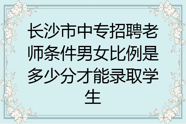 长沙市中专招聘老师条件男女比例是多少分才能录取学生