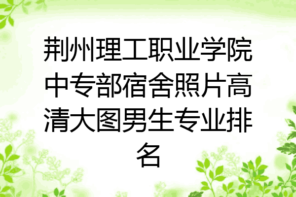荆州理工职业学院中专部宿舍照片高清大图男生专业排名