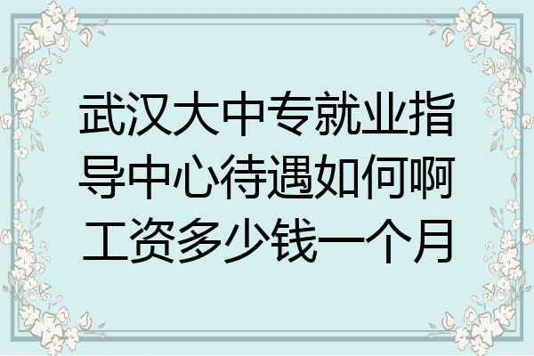 武汉大中专就业指导中心待遇如何啊工资多少钱一个月