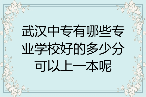 武汉中专有哪些专业学校好的多少分可以上一本呢