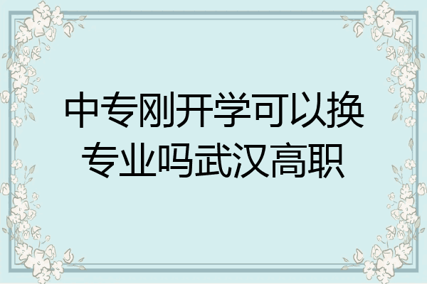 中专刚开学可以换专业吗武汉高职