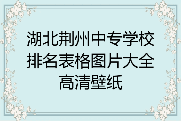 湖北荆州中专学校排名表格图片大全高清壁纸
