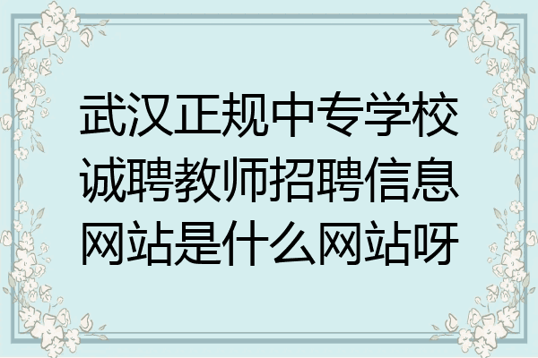 武汉正规中专学校诚聘教师招聘信息网站是什么网站呀