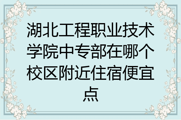 湖北工程职业技术学院中专部在哪个校区附近住宿便宜点