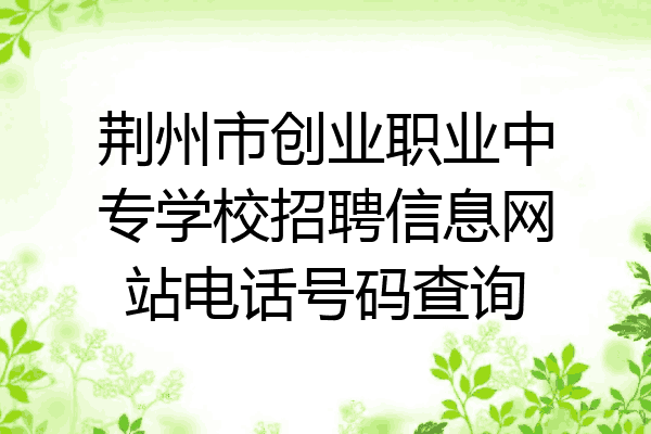 荆州市创业职业中专学校招聘信息网站电话号码查询