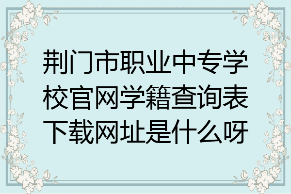 荆门市职业中专学校官网学籍查询表下载网址是什么呀