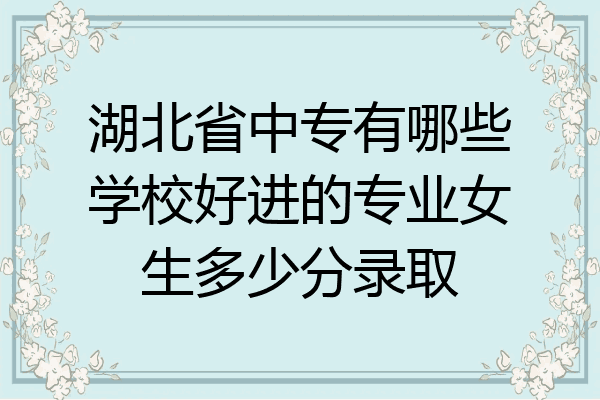 湖北省中专有哪些学校好进的专业女生多少分录取