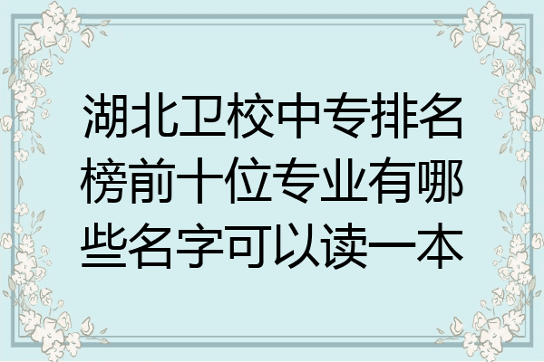 湖北卫校中专排名榜前十位专业有哪些名字可以读一本