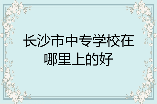 长沙市中专学校在哪里上的好