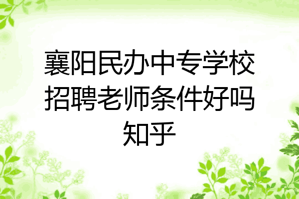 襄阳民办中专学校招聘老师条件好吗知乎
