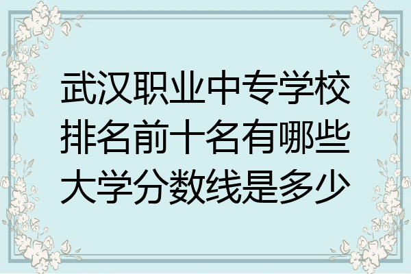 武汉职业中专学校排名前十名有哪些大学分数线是多少