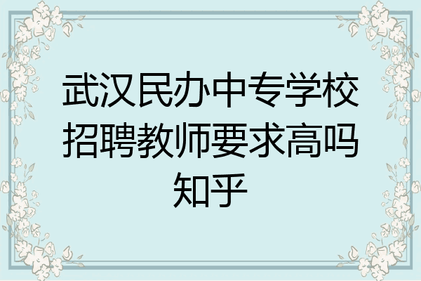 武汉民办中专学校招聘教师要求高吗知乎
