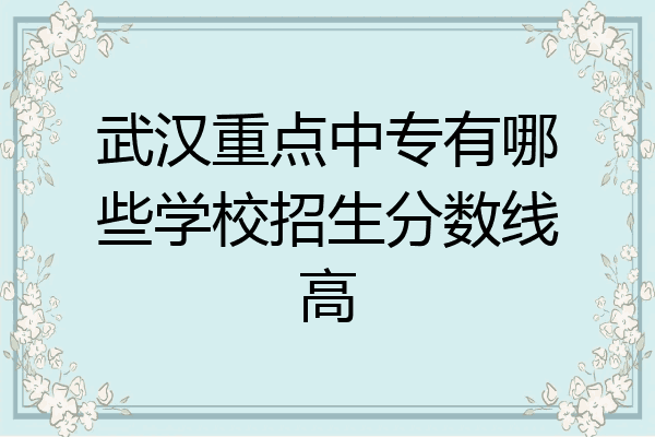 武汉重点中专有哪些学校招生分数线高