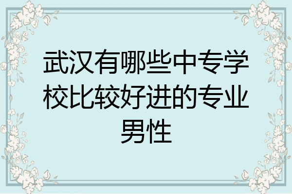 武汉有哪些中专学校比较好进的专业男性