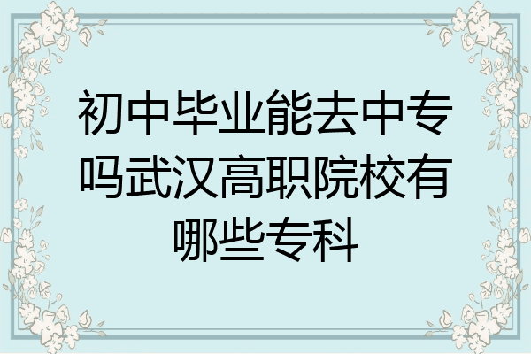 初中毕业能去中专吗武汉高职院校有哪些专科