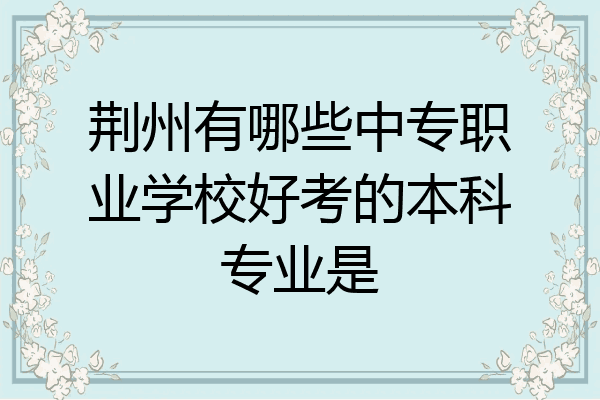 荆州有哪些中专职业学校好考的本科专业是
