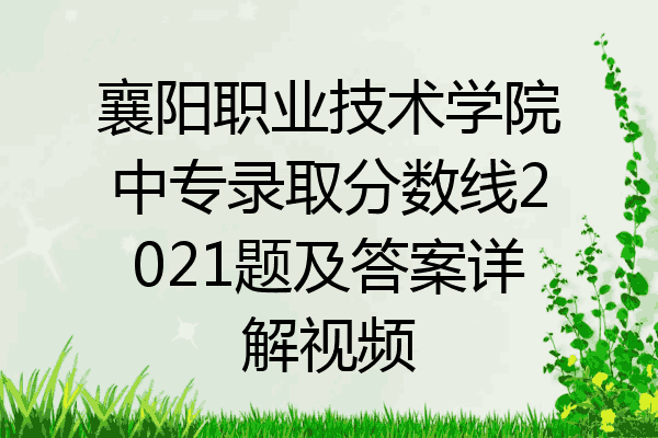 襄阳职业技术学院中专录取分数线2021题及答案详解视频