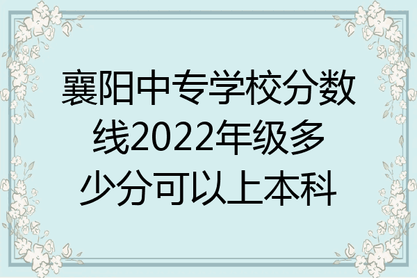 襄阳中专学校分数线2022年级多少分可以上本科