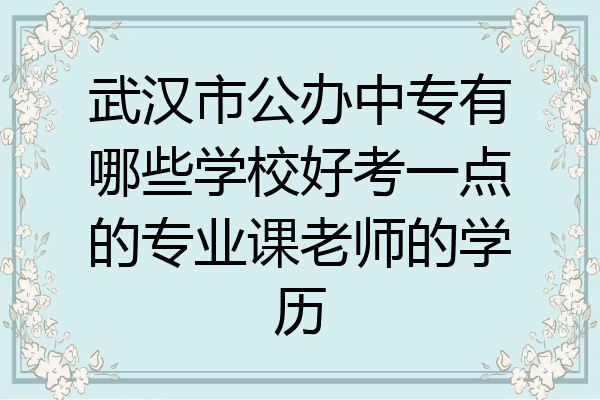 武汉市公办中专有哪些学校好考一点的专业课老师的学历