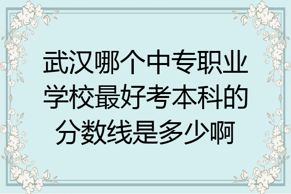 武汉哪个中专职业学校最好考本科的分数线是多少啊