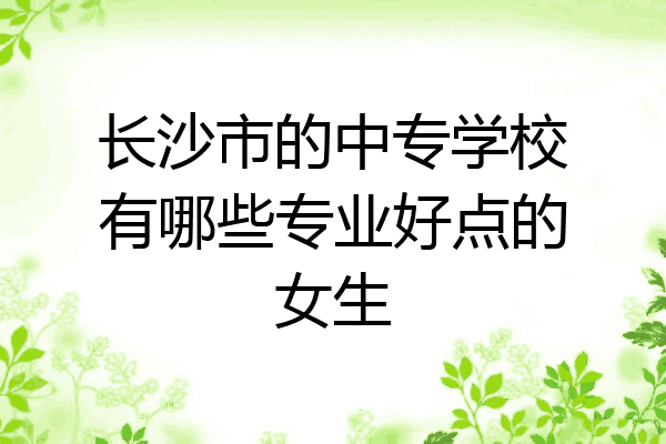 长沙市的中专学校有哪些专业好点的女生
