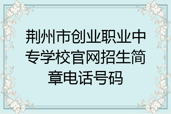 荆州市创业职业中专学校官网招生简章电话号码