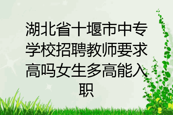 湖北省十堰市中专学校招聘教师要求高吗女生多高能入职