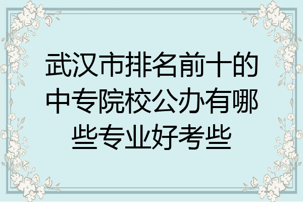 武汉市排名前十的中专院校公办有哪些专业好考些