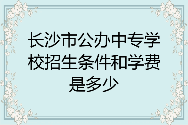 长沙市公办中专学校招生条件和学费是多少