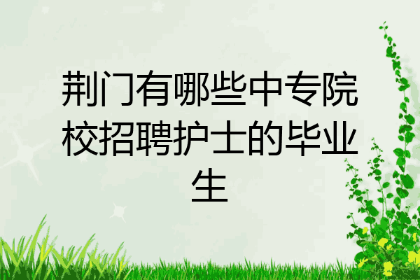 荆门有哪些中专院校招聘护士的毕业生