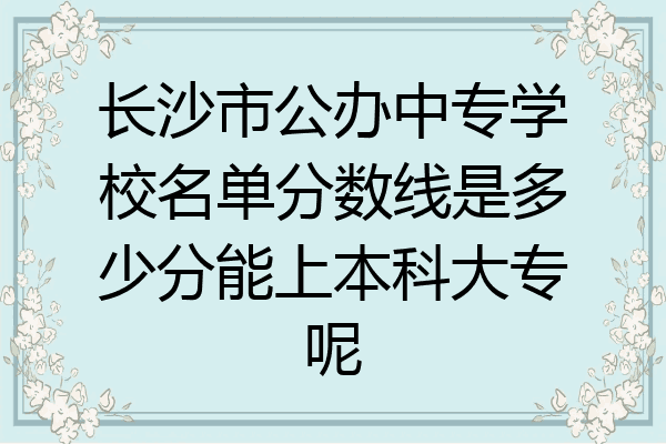 长沙市公办中专学校名单分数线是多少分能上本科大专呢