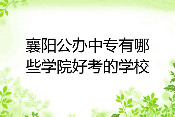 襄阳公办中专有哪些学院好考的学校