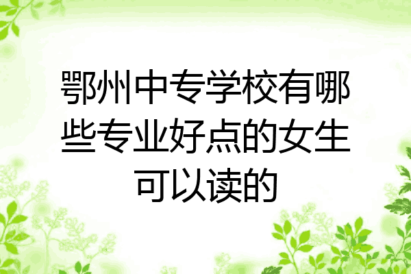 鄂州中专学校有哪些专业好点的女生可以读的