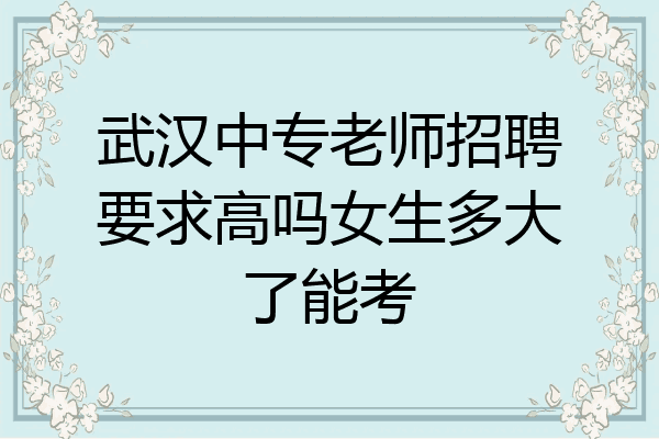 武汉中专老师招聘要求高吗女生多大了能考