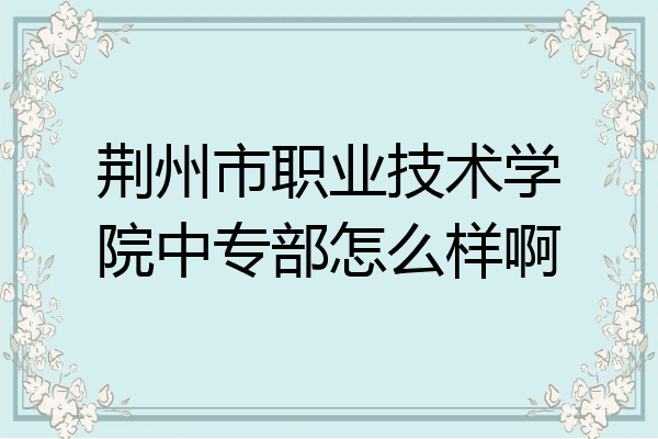 荆州市职业技术学院中专部怎么样啊