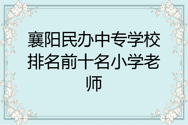 襄阳民办中专学校排名前十名小学老师