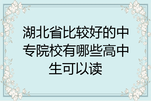 湖北省比较好的中专院校有哪些高中生可以读