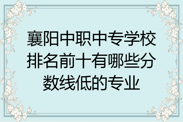 襄阳中职中专学校排名前十有哪些分数线低的专业