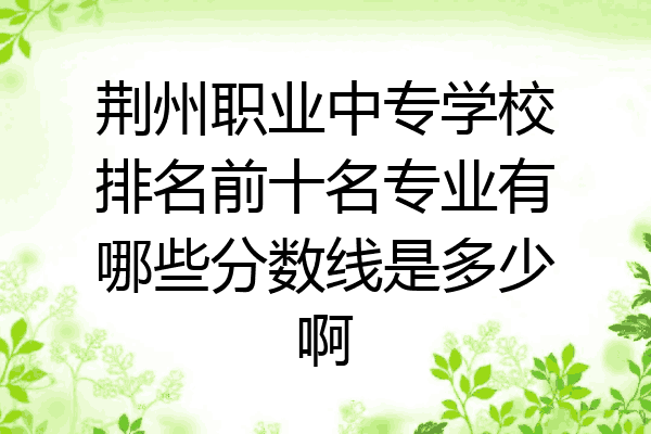 荆州职业中专学校排名前十名专业有哪些分数线是多少啊