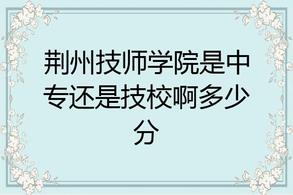 荆州技师学院是中专还是技校啊多少分