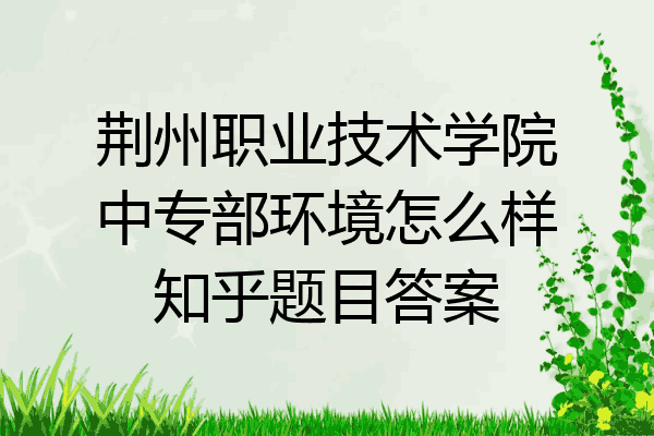 荆州职业技术学院中专部环境怎么样知乎题目答案