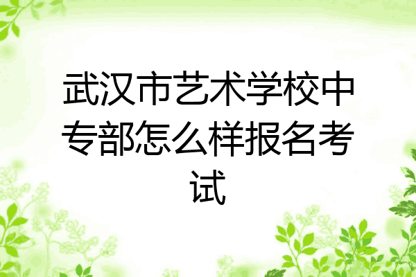武汉市艺术学校中专部怎么样报名考试